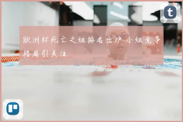 欧洲杯死亡之组排名出炉 小组竞争格局引关注