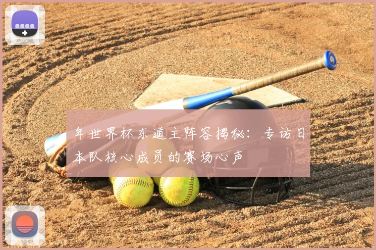 年世界杯东道主阵容揭秘：专访日本队核心成员的赛场心声