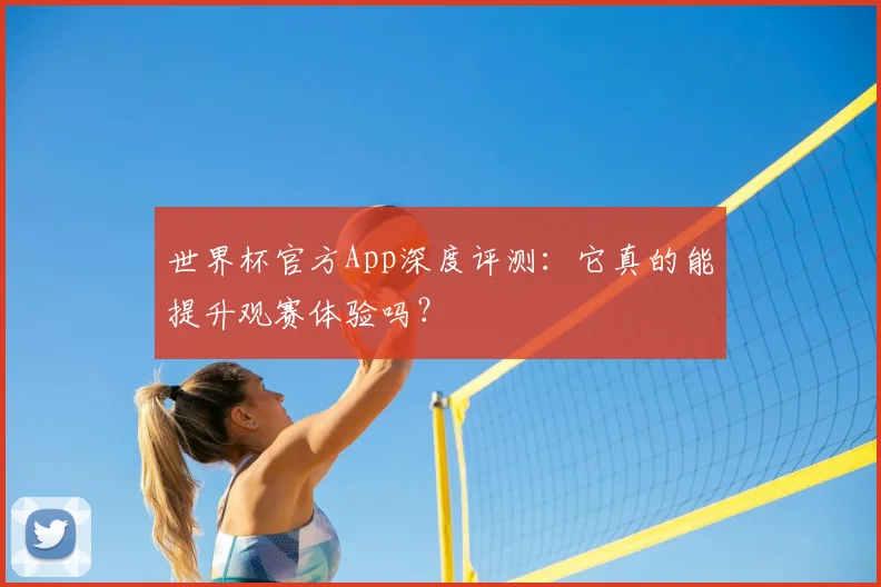 世界杯官方App深度评测：它真的能提升观赛体验吗？