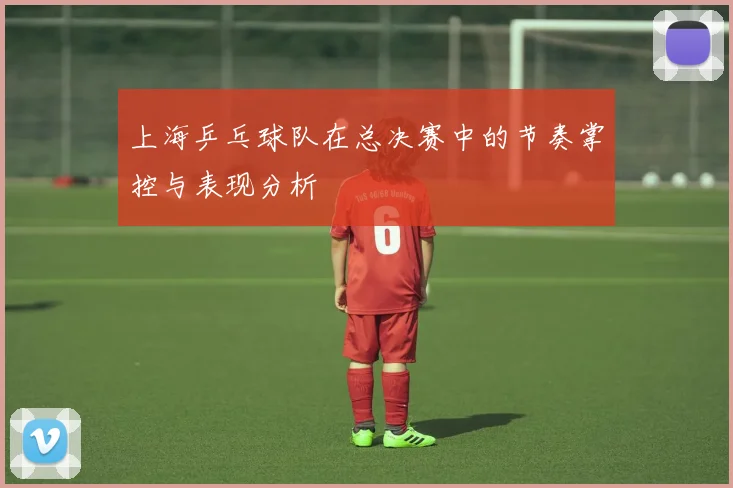 上海乒乓球队在总决赛中的节奏掌控与表现分析