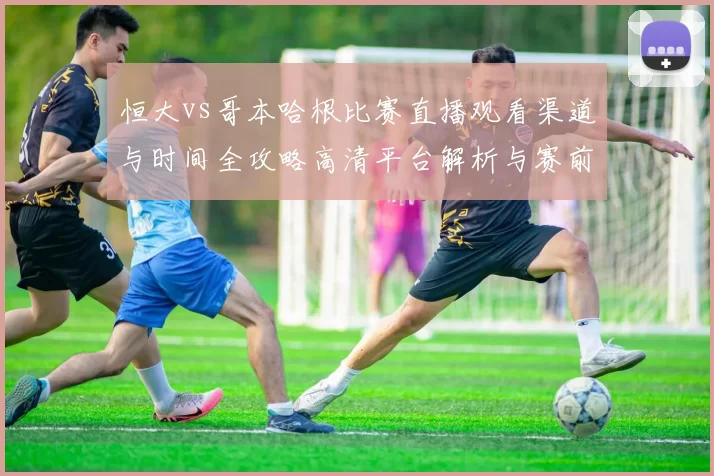 恒大vs哥本哈根比赛直播观看渠道与时间全攻略高清平台解析与赛前看点汇总