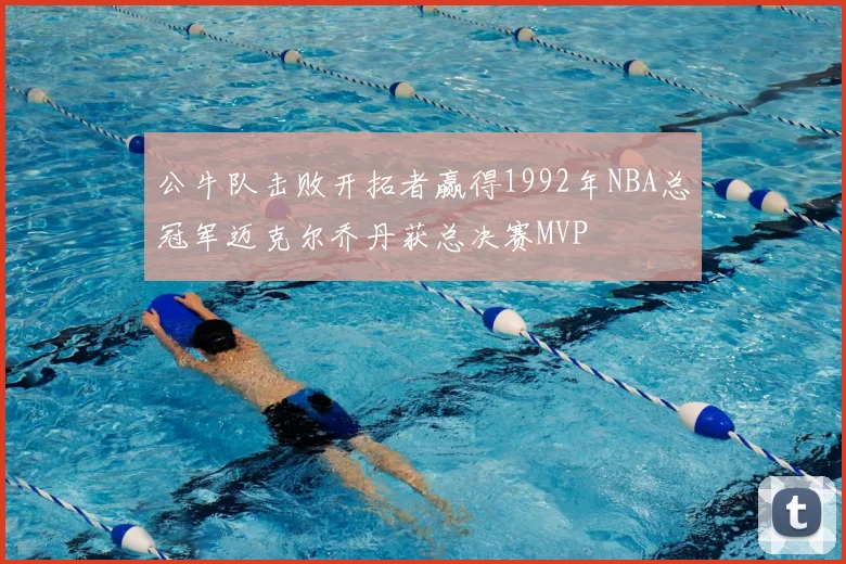 公牛队击败开拓者赢得1992年NBA总冠军迈克尔乔丹获总决赛MVP