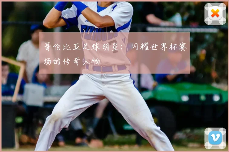 哥伦比亚足球明星:闪耀世界杯赛场的传奇人物