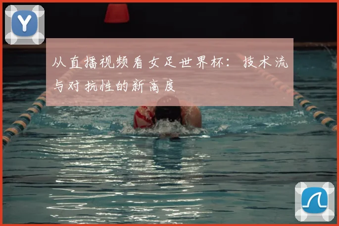 从直播视频看女足世界杯：技术流与对抗性的新高度