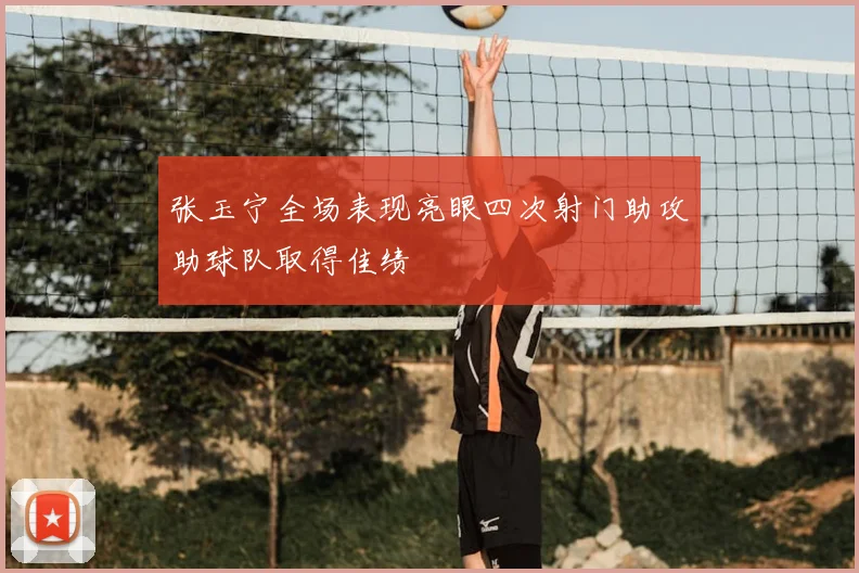 张玉宁全场表现亮眼四次射门助攻助球队取得佳绩