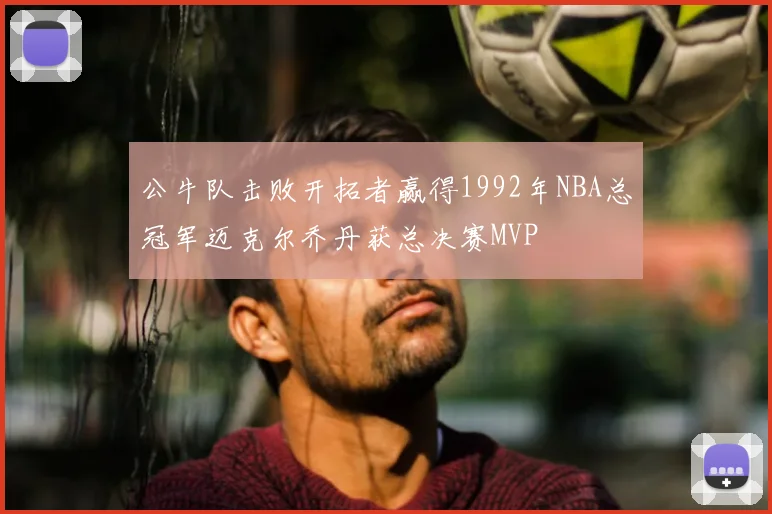 公牛队击败开拓者赢得1992年NBA总冠军迈克尔乔丹获总决赛MVP
