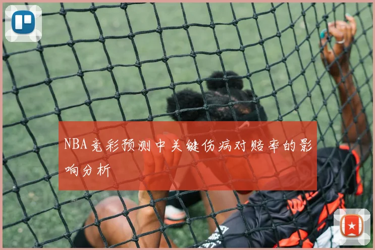 NBA竞彩预测中关键伤病对赔率的影响分析