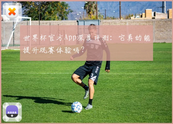 世界杯官方App深度评测：它真的能提升观赛体验吗？