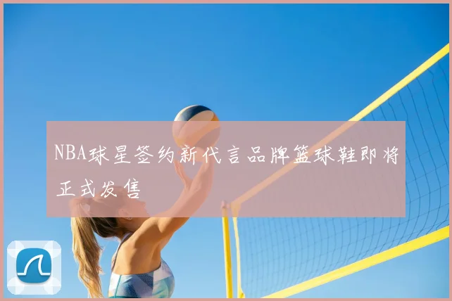 NBA球星签约新代言品牌篮球鞋即将正式发售