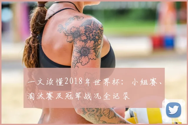 一文读懂2018年世界杯：小组赛、淘汰赛及冠军战况全记录