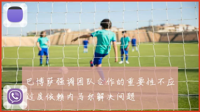 巴博萨强调团队合作的重要性不应过度依赖内马尔解决问题