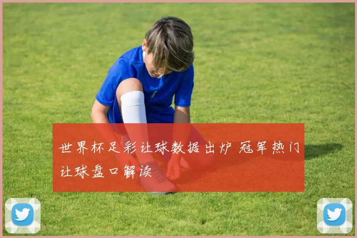 世界杯足彩让球数据出炉 冠军热门让球盘口解读