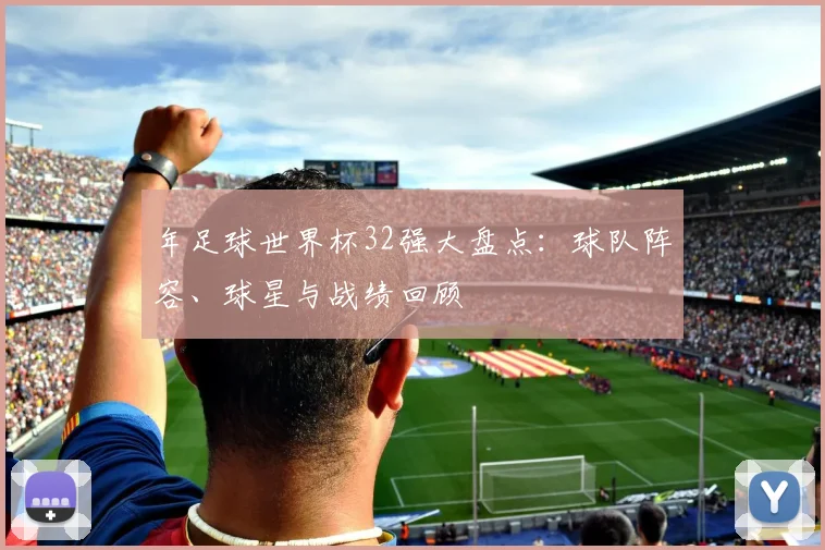 年足球世界杯32强大盘点：球队阵容、球星与战绩回顾