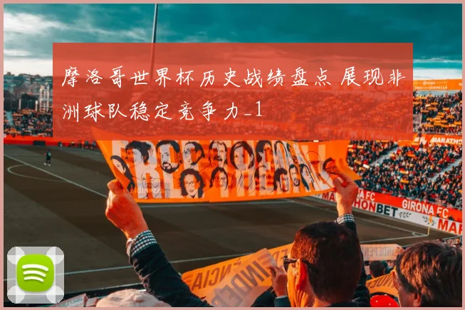 摩洛哥世界杯历史战绩盘点 展现非洲球队稳定竞争力_1