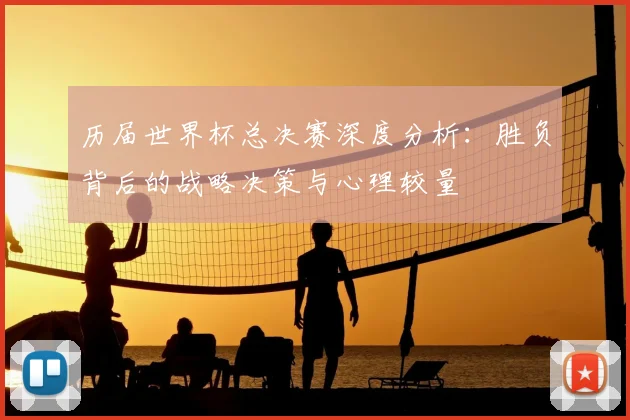 历届世界杯总决赛深度分析：胜负背后的战略决策与心理较量