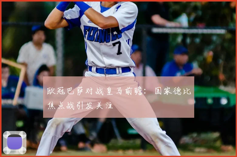 欧冠巴萨对战皇马前瞻：国家德比焦点战引发关注