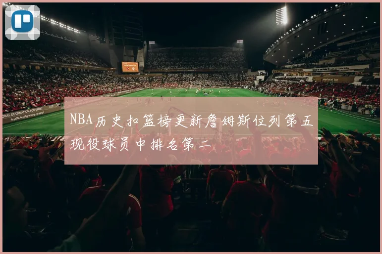 NBA历史扣篮榜更新詹姆斯位列第五现役球员中排名第二