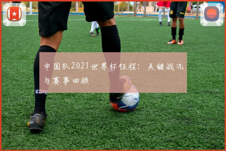 中国队2021世界杯征程：关键战况与赛事回顾