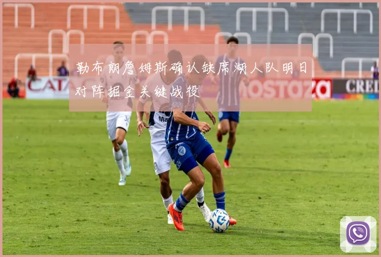 勒布朗詹姆斯确认缺席湖人队明日对阵掘金关键战役