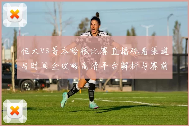 恒大vs哥本哈根比赛直播观看渠道与时间全攻略高清平台解析与赛前看点汇总