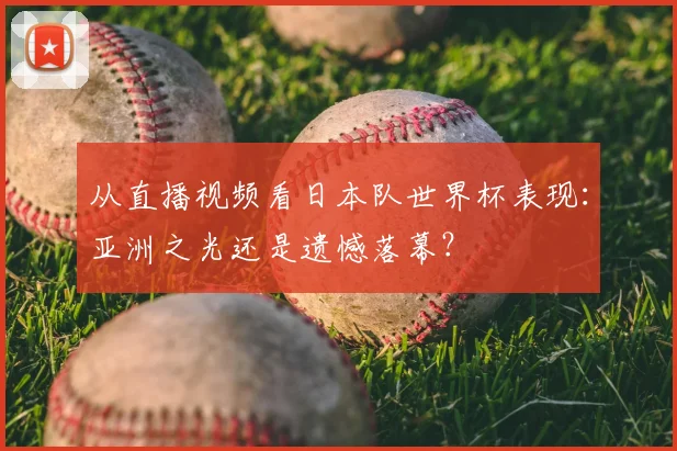从直播视频看日本队世界杯表现：亚洲之光还是遗憾落幕？