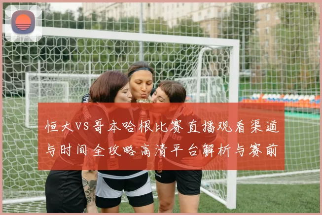 恒大vs哥本哈根比赛直播观看渠道与时间全攻略高清平台解析与赛前看点汇总
