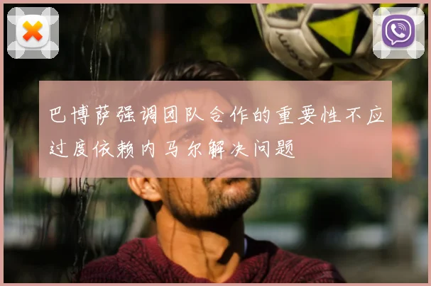 巴博萨强调团队合作的重要性不应过度依赖内马尔解决问题
