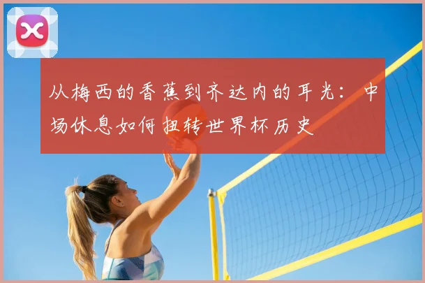 从梅西的香蕉到齐达内的耳光：中场休息如何扭转世界杯历史