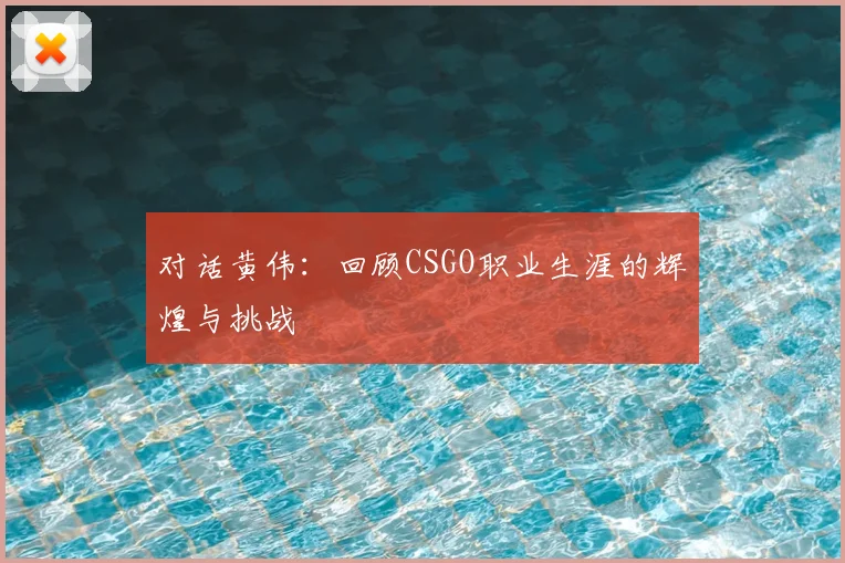对话黄伟：回顾CSGO职业生涯的辉煌与挑战