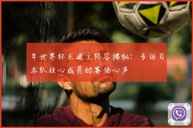 年世界杯东道主阵容揭秘：专访日本队核心成员的赛场心声