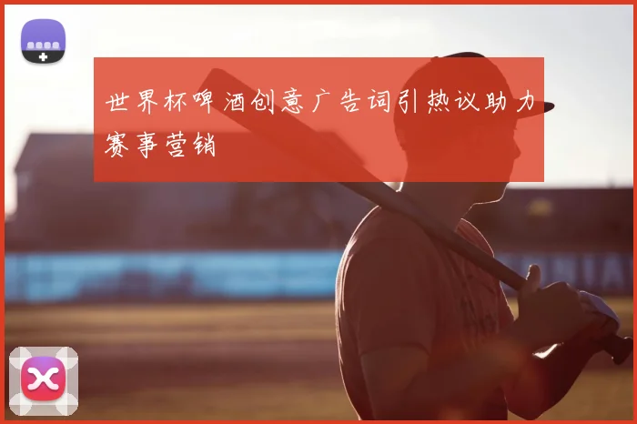 世界杯啤酒创意广告词引热议助力赛事营销