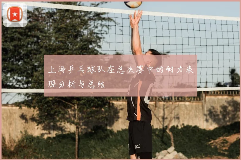 上海乒乓球队在总决赛中的耐力表现分析与总结
