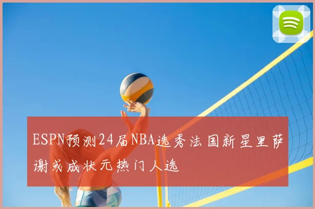 ESPN预测24届NBA选秀法国新星里萨谢或成状元热门人选