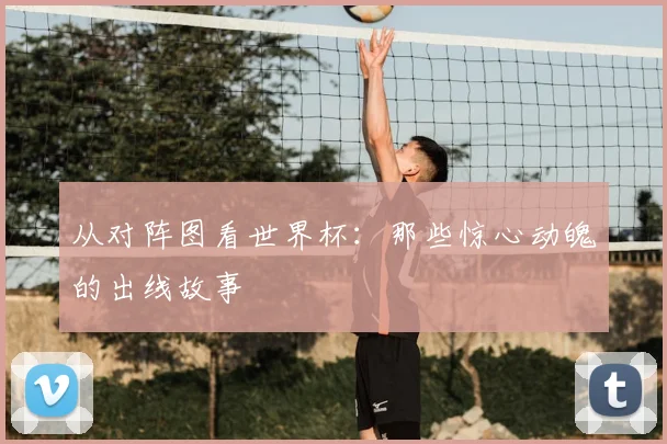 从对阵图看世界杯：那些惊心动魄的出线故事