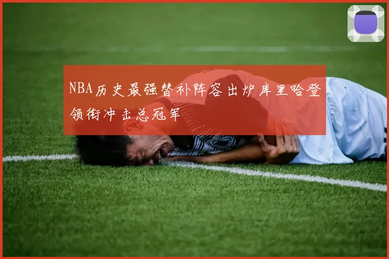 NBA历史最强替补阵容出炉库里哈登领衔冲击总冠军