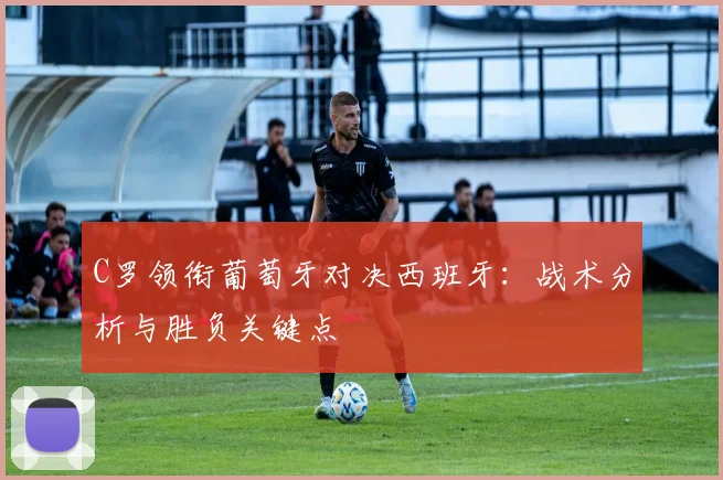 C罗领衔葡萄牙对决西班牙：战术分析与胜负关键点
