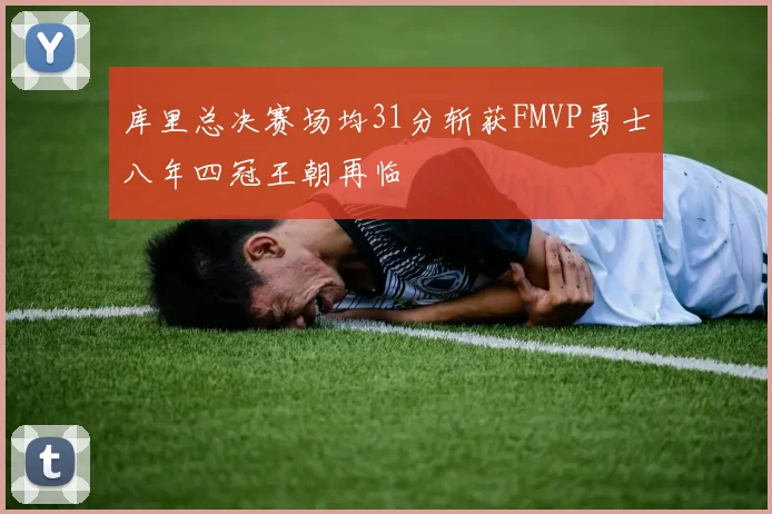 库里总决赛场均31分斩获FMVP勇士八年四冠王朝再临