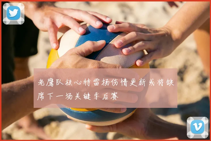 老鹰队核心特雷杨伤情更新或将缺席下一场关键季后赛