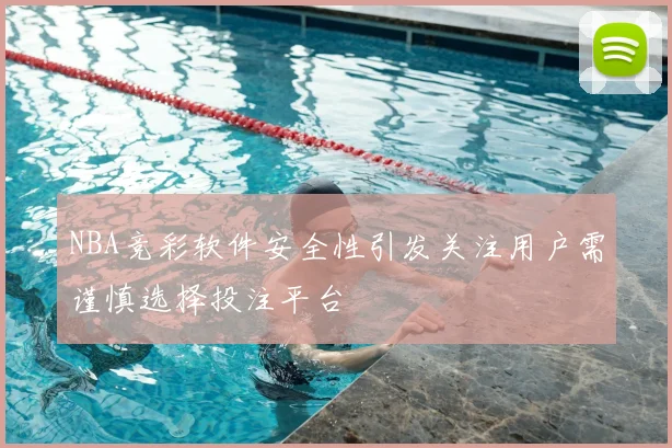 NBA竞彩软件安全性引发关注用户需谨慎选择投注平台