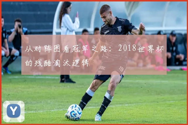 从对阵图看冠军之路：2018世界杯的残酷淘汰逻辑