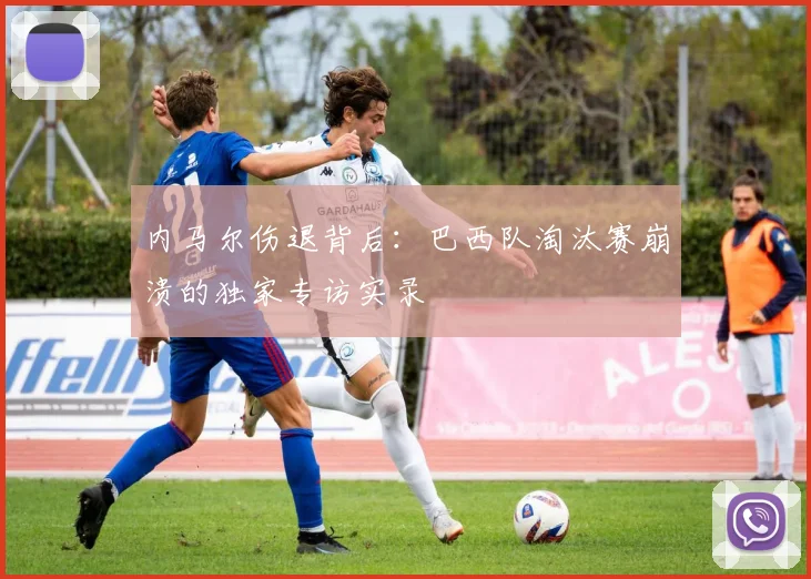 内马尔伤退背后：巴西队淘汰赛崩溃的独家专访实录