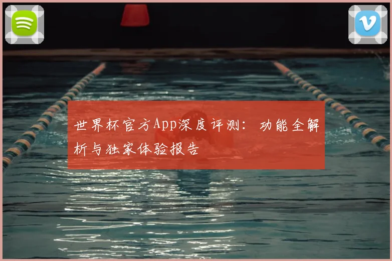 世界杯官方App深度评测：功能全解析与独家体验报告