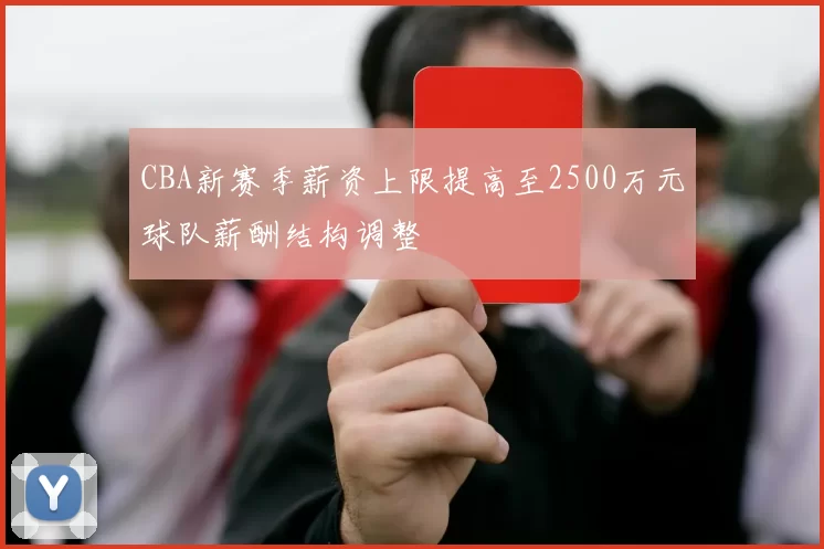 CBA新赛季薪资上限提高至2500万元球队薪酬结构调整