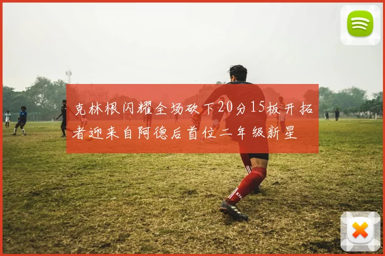 克林根闪耀全场砍下20分15板开拓者迎来自阿德后首位二年级新星