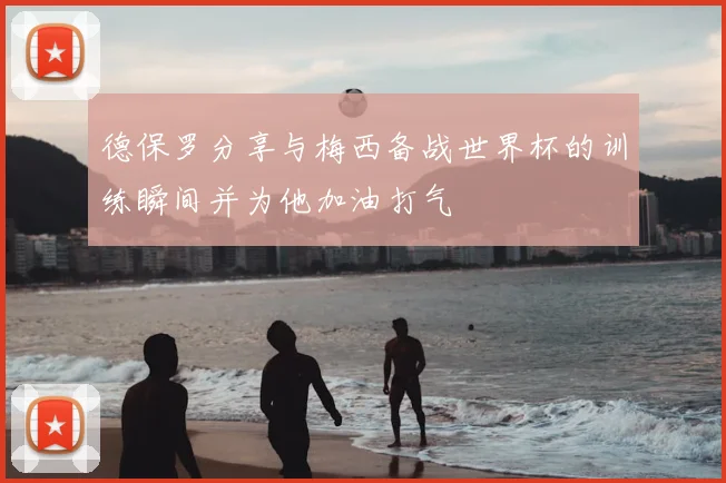 德保罗分享与梅西备战世界杯的训练瞬间并为他加油打气
