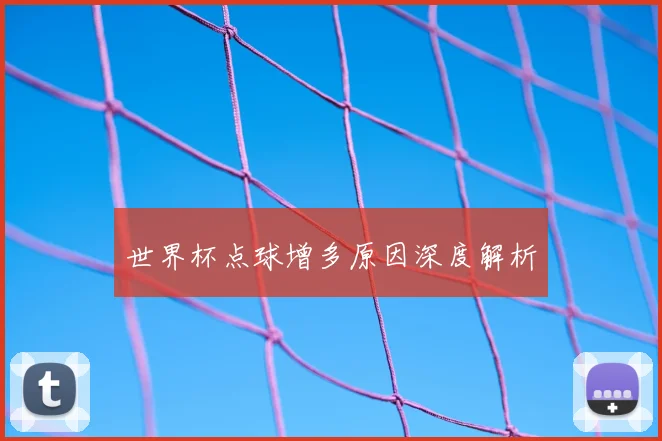 世界杯点球增多原因深度解析