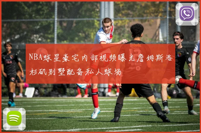 NBA球星豪宅内部视频曝光詹姆斯洛杉矶别墅配备私人球场