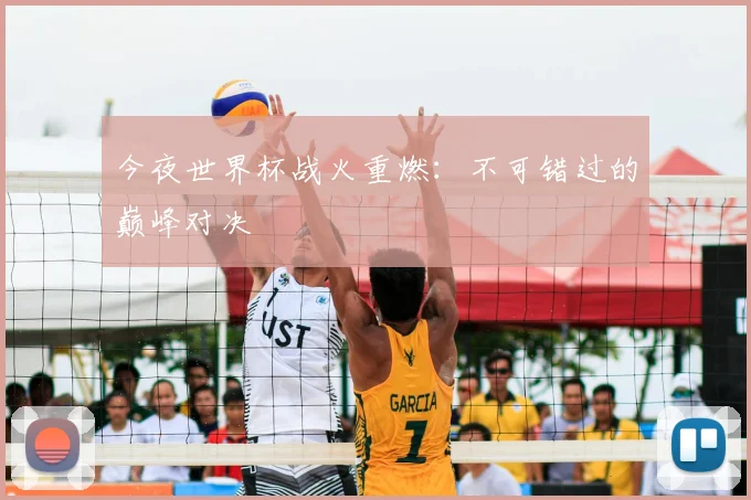 今夜世界杯战火重燃：不可错过的巅峰对决