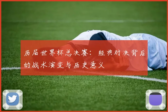 历届世界杯总决赛：经典对决背后的战术演变与历史意义
