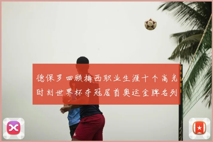 德保罗回顾梅西职业生涯十个高光时刻世界杯夺冠居首奥运金牌名列第四